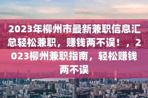 2023年柳州市最新兼職信息匯總輕松兼職，賺錢兩不誤！，2023柳州兼職指南，輕松賺錢兩不誤