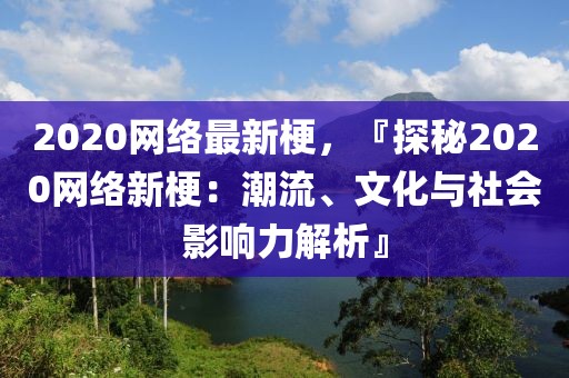 2020網絡最新梗，『探秘2020網絡新梗：潮流、文化與社會影響力解析』