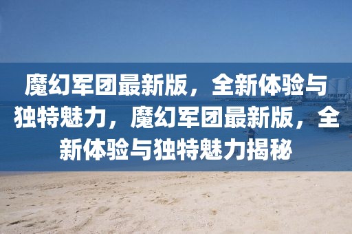 魔幻軍團(tuán)最新版，全新體驗與獨特魅力，魔幻軍團(tuán)最新版，全新體驗與獨特魅力揭秘