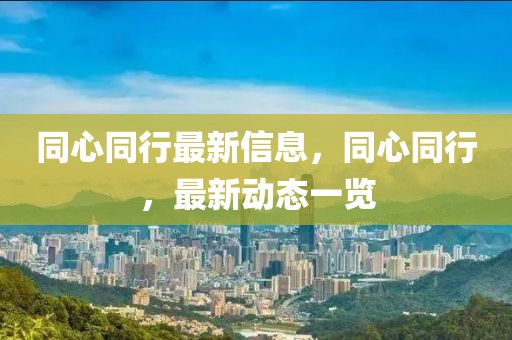同心同行最新信息，同心同行，最新動態(tài)一覽