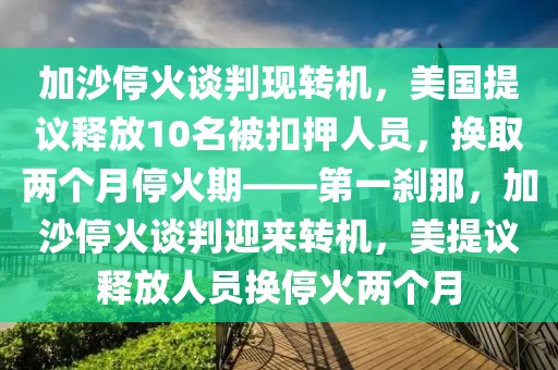 加沙停火談判現轉機，美國提議釋放10名被扣押人員，換取兩個月停火期——第一剎那，加沙停火談判迎來轉機，美提議釋放人員換停火兩個月