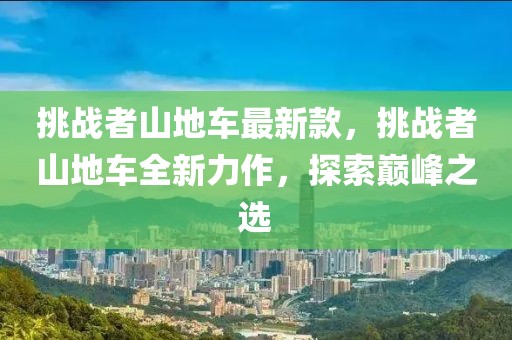 挑戰(zhàn)者山地車(chē)最新款，挑戰(zhàn)者山地車(chē)全新力作，探索巔峰之選