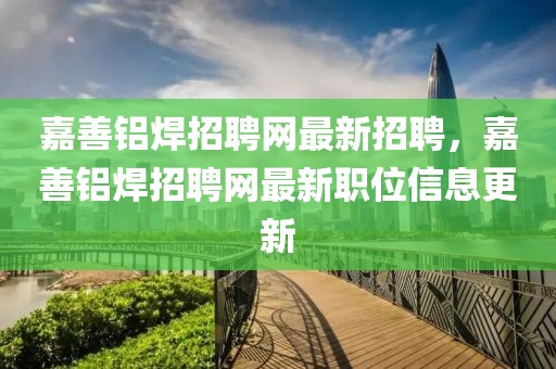 嘉善鋁焊招聘網(wǎng)最新招聘，嘉善鋁焊招聘網(wǎng)最新職位信息更新