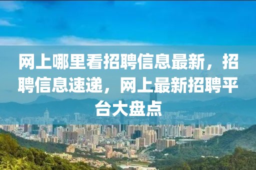 網上哪里看招聘信息最新，招聘信息速遞，網上最新招聘平臺大盤點