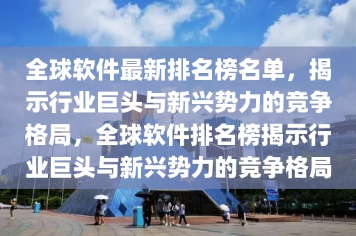 全球軟件最新排名榜名單，揭示行業巨頭與新興勢力的競爭格局，全球軟件排名榜揭示行業巨頭與新興勢力的競爭格局