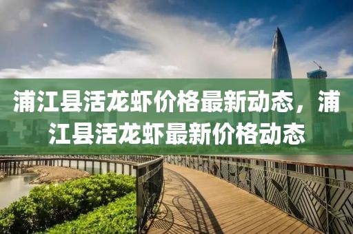 浦江縣活龍蝦價格最新動態，浦江縣活龍蝦最新價格動態