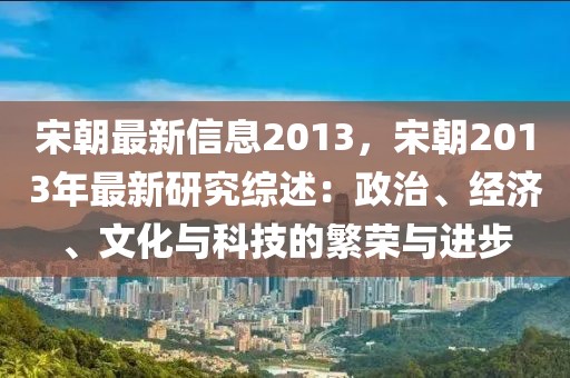 宋朝最新信息2013，宋朝2013年最新研究綜述：政治、經濟、文化與科技的繁榮與進步