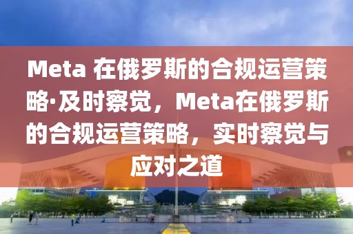 Meta 在俄羅斯的合規運營策略·及時察覺，Meta在俄羅斯的合規運營策略，實時察覺與應對之道