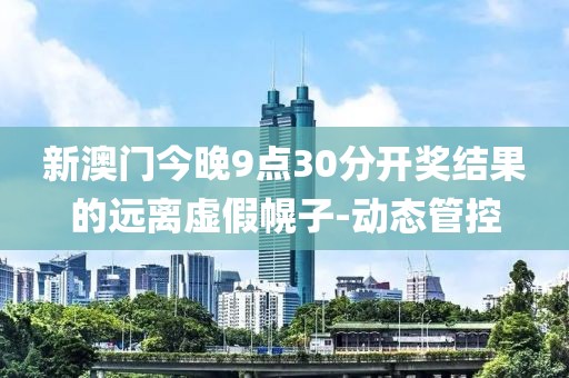 新澳門今晚9點30分開獎結果的遠離虛假幌子-動態管控