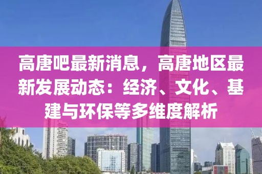 高唐吧最新消息，高唐地區最新發展動態：經濟、文化、基建與環保等多維度解析
