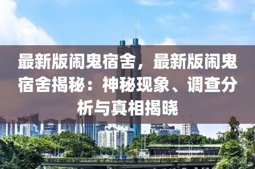最新版鬧鬼宿舍，最新版鬧鬼宿舍揭秘：神秘現象、調查分析與真相揭曉