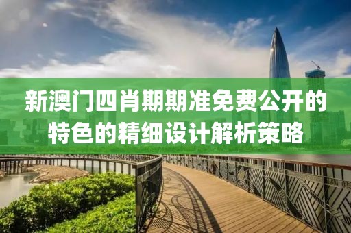 新澳門四肖期期準免費公開的特色的精細設計解析策略