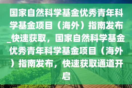 國家自然科學基金優秀青年科學基金項目（海外）指南發布_快速獲取，國家自然科學基金優秀青年科學基金項目（海外）指南發布，快速獲取通道開啟