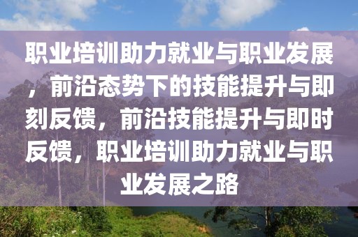 職業培訓助力就業與職業發展，前沿態勢下的技能提升與即刻反饋，前沿技能提升與即時反饋，職業培訓助力就業與職業發展之路