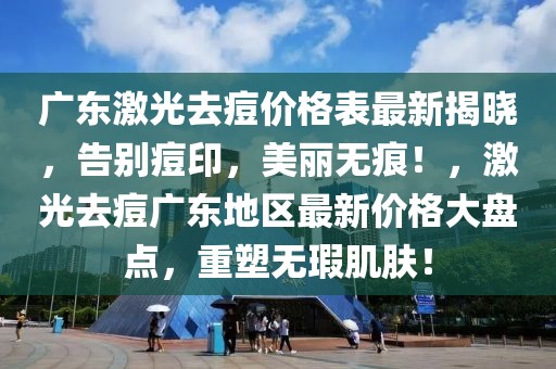 廣東激光去痘價格表最新揭曉，告別痘印，美麗無痕！，激光去痘廣東地區最新價格大盤點，重塑無瑕肌膚！