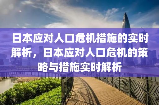 日本應對人口危機措施的實時解析，日本應對人口危機的策略與措施實時解析