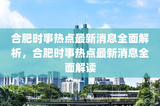 合肥時事熱點最新消息全面解析，合肥時事熱點最新消息全面解讀