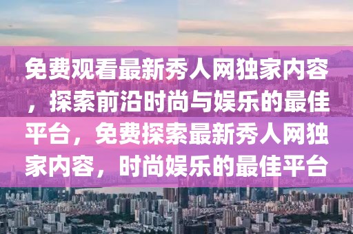 免費觀看最新秀人網獨家內容，探索前沿時尚與娛樂的最佳平臺，免費探索最新秀人網獨家內容，時尚娛樂的最佳平臺