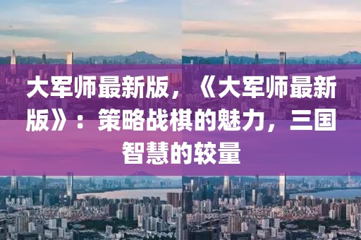 大軍師最新版，《大軍師最新版》：策略戰(zhàn)棋的魅力，三國(guó)智慧的較量
