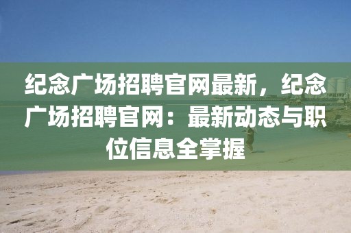 紀(jì)念廣場(chǎng)招聘官網(wǎng)最新，紀(jì)念廣場(chǎng)招聘官網(wǎng)：最新動(dòng)態(tài)與職位信息全掌握