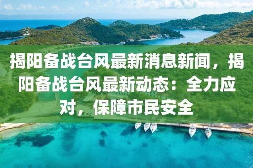 揭陽備戰臺風最新消息新聞，揭陽備戰臺風最新動態：全力應對，保障市民安全