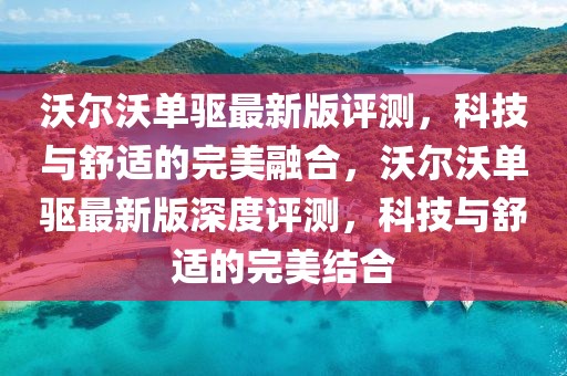 沃爾沃單驅最新版評測，科技與舒適的完美融合，沃爾沃單驅最新版深度評測，科技與舒適的完美結合