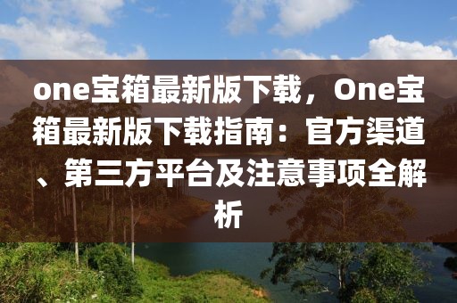 one寶箱最新版下載，One寶箱最新版下載指南：官方渠道、第三方平臺及注意事項全解析