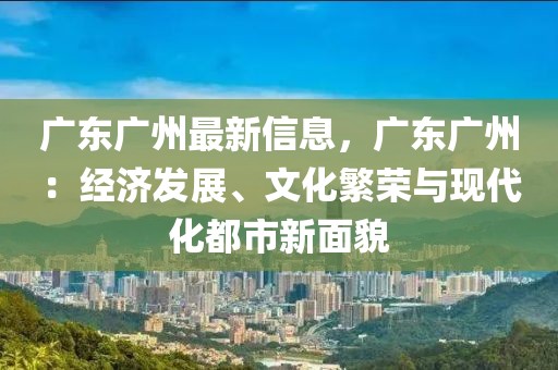 廣東廣州最新信息，廣東廣州：經濟發展、文化繁榮與現代化都市新面貌