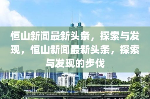 恒山新聞最新頭條，探索與發(fā)現(xiàn)，恒山新聞最新頭條，探索與發(fā)現(xiàn)的步伐