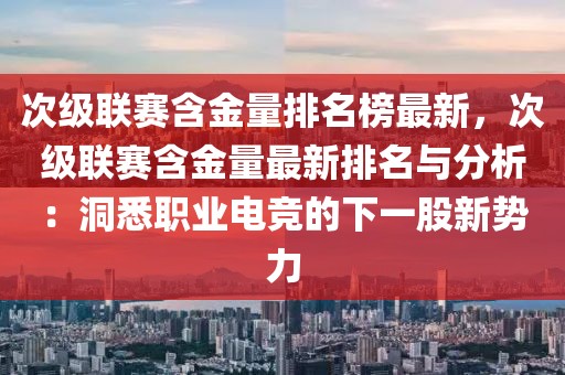 次級聯(lián)賽含金量排名榜最新，次級聯(lián)賽含金量最新排名與分析：洞悉職業(yè)電競的下一股新勢力