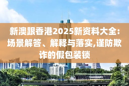 新澳跟香港2025新資料大全:場景解答、解釋與落實(shí),謹(jǐn)防欺詐的假包裝鎖