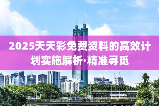 2025天天彩免費資料的高效計劃實施解析·精準尋覓