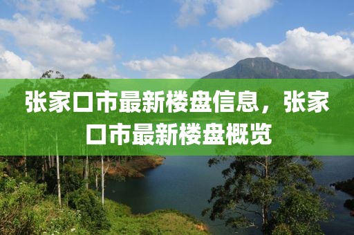 張家口市最新樓盤信息，張家口市最新樓盤概覽