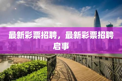 最新彩票招聘，最新彩票招聘啟事