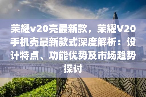 榮耀v20殼最新款，榮耀V20手機殼最新款式深度解析：設計特點、功能優勢及市場趨勢探討