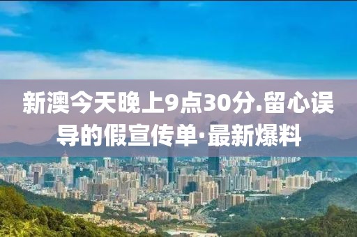 新澳今天晚上9點30分.留心誤導的假宣傳單·最新爆料