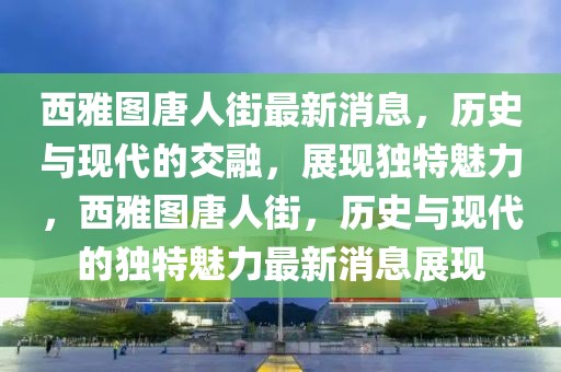 西雅圖唐人街最新消息，歷史與現代的交融，展現獨特魅力，西雅圖唐人街，歷史與現代的獨特魅力最新消息展現