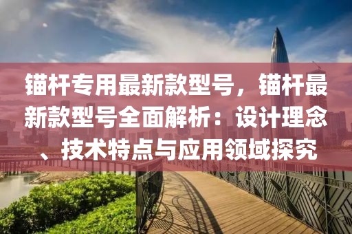 錨桿專用最新款型號(hào)，錨桿最新款型號(hào)全面解析：設(shè)計(jì)理念、技術(shù)特點(diǎn)與應(yīng)用領(lǐng)域探究