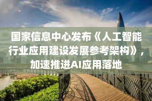 國家信息中心發布《人工智能行業應用建設發展參考架構》，加速推進AI應用落地