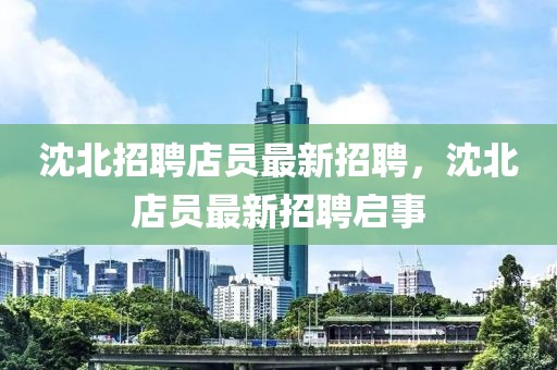沈北招聘店員最新招聘，沈北店員最新招聘啟事