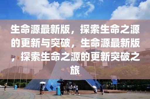 生命源最新版，探索生命之源的更新與突破，生命源最新版，探索生命之源的更新突破之旅