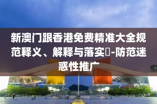 新澳門跟香港免費精準大全規(guī)范釋義、解釋與落實?-防范迷惑性推廣