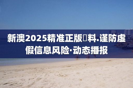 新澳2025精準正版資料.謹防虛假信息風險·動態播報