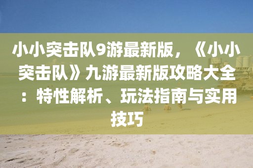小小突擊隊9游最新版，《小小突擊隊》九游最新版攻略大全：特性解析、玩法指南與實用技巧