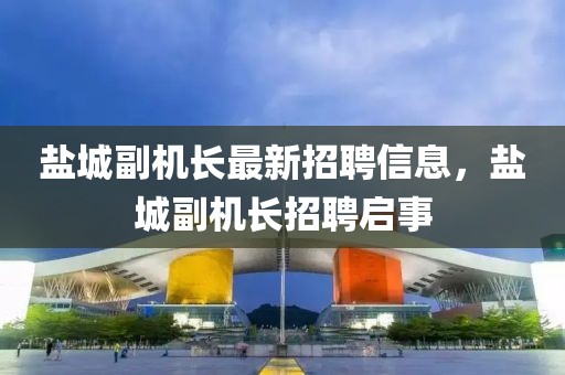 鹽城副機長最新招聘信息，鹽城副機長招聘啟事