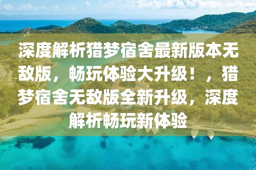 深度解析獵夢宿舍最新版本無敵版，暢玩體驗大升級！，獵夢宿舍無敵版全新升級，深度解析暢玩新體驗
