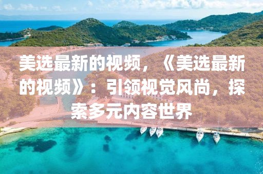 美選最新的視頻，《美選最新的視頻》：引領視覺風尚，探索多元內容世界