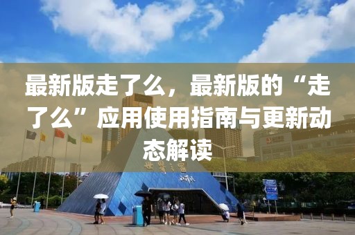 最新版走了么，最新版的“走了么”應用使用指南與更新動態解讀