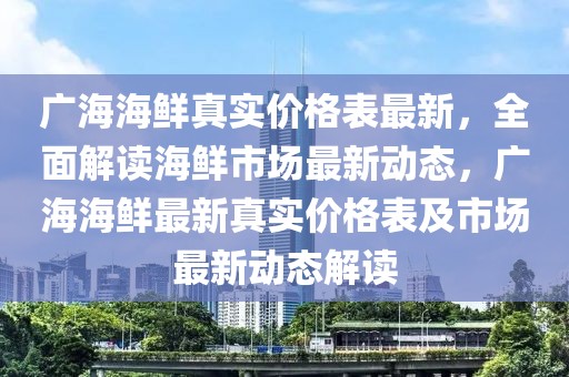 廣海海鮮真實(shí)價(jià)格表最新，全面解讀海鮮市場(chǎng)最新動(dòng)態(tài)，廣海海鮮最新真實(shí)價(jià)格表及市場(chǎng)最新動(dòng)態(tài)解讀