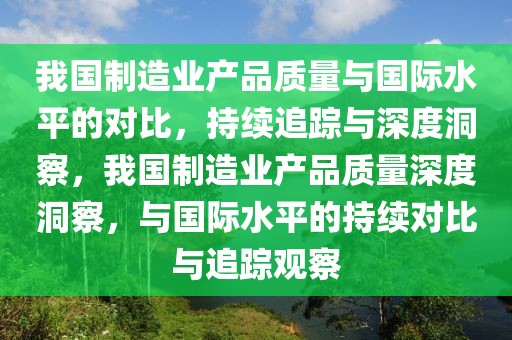 我國(guó)制造業(yè)產(chǎn)品質(zhì)量與國(guó)際水平的對(duì)比，持續(xù)追蹤與深度洞察，我國(guó)制造業(yè)產(chǎn)品質(zhì)量深度洞察，與國(guó)際水平的持續(xù)對(duì)比與追蹤觀察
